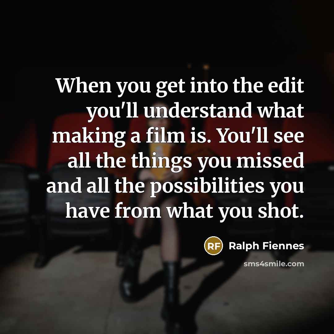 “When you get into the edit you'll understand what making a film is. You'll see all the things you missed and all the possibilities you have from what you shot.” quote by Ralph Fiennes