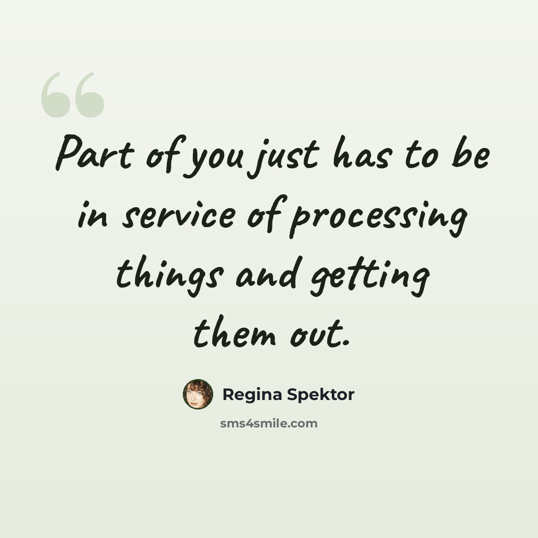 “Part of you just has to be in service of processing things and getting them out.” quote by Regina Spektor