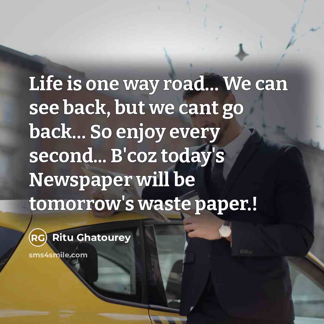 “Life is one way road… We can see back, but we cant go back… So enjoy every second... B'coz today's Newspaper will be tomorrow's waste paper.!” quote by Ritu Ghatourey