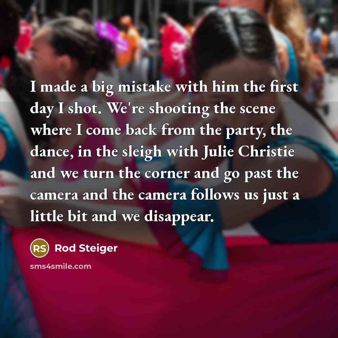 “I made a big mistake with him the first day I shot. We're shooting the scene where I come back from the party, the dance, in the sleigh with Julie Christie and we turn the corner and go past the camera and the camera follows us just a little bit and we disappear.” quote by Rod Steiger