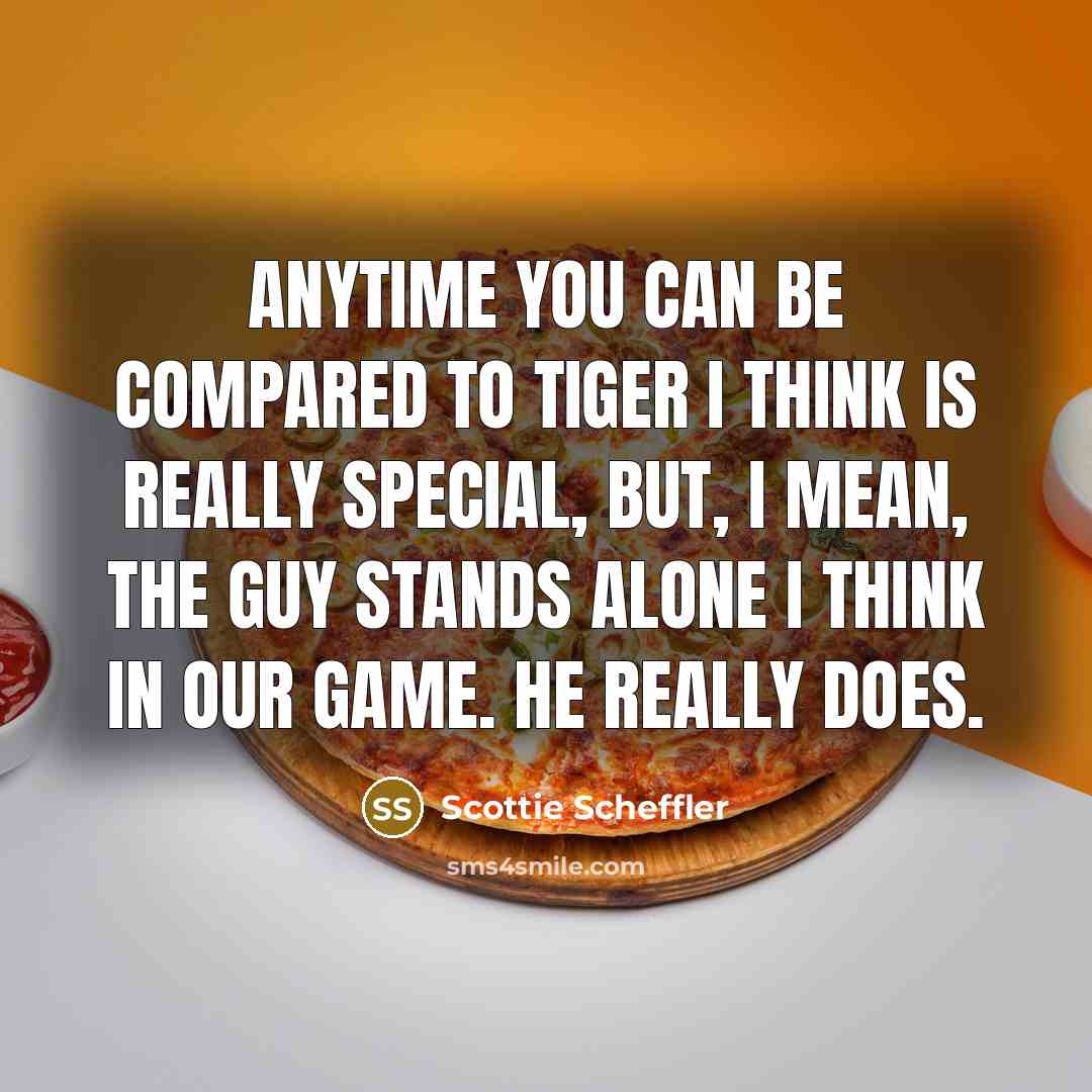 “Anytime you can be compared to Tiger I think is really special, but, I mean, the guy stands alone I think in our game. He really does.” quote by Scottie Scheffler