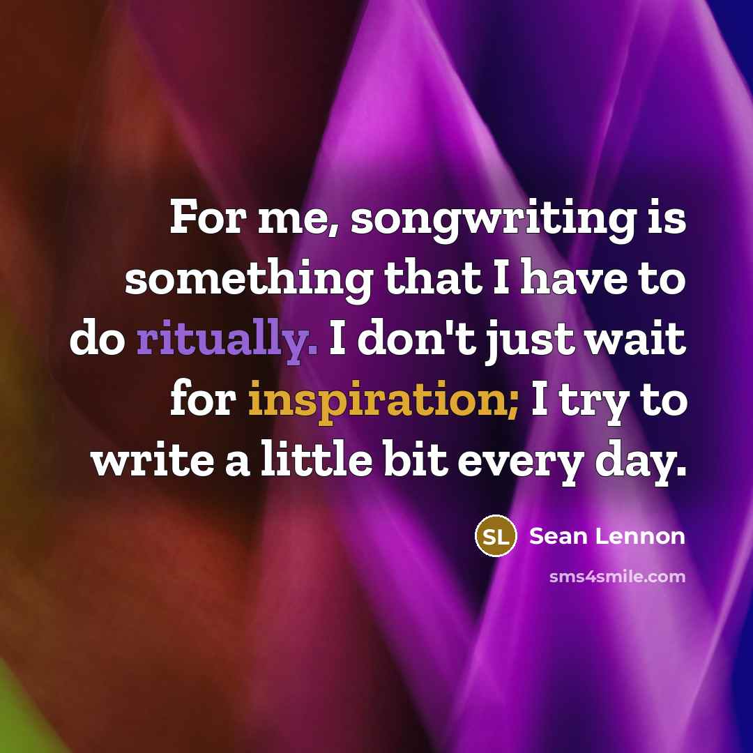 “For me, songwriting is something that I have to do ritually. I don't just wait for inspiration; I try to write a little bit every day.” quote by Sean Lennon