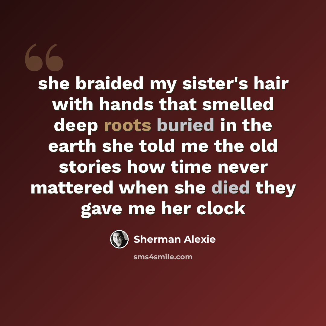 “she braided my sister's hair with hands that smelled deep roots buried in the earth she told me the old stories how time never mattered when she died they gave me her clock” quote by Sherman Alexie