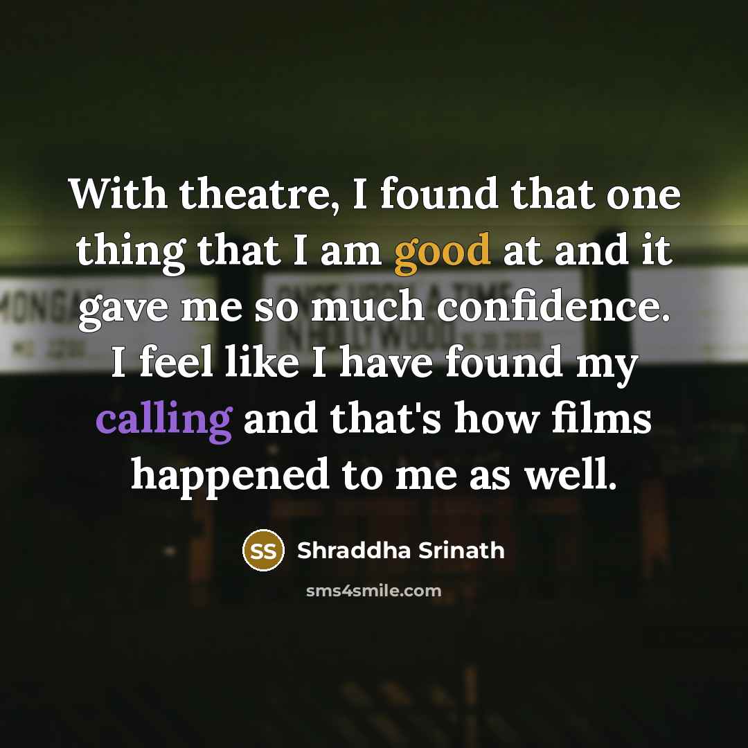 “With theatre, I found that one thing that I am good at and it gave me so much confidence. I feel like I have found my calling and that's how films happened to me as well.” quote by Shraddha Srinath