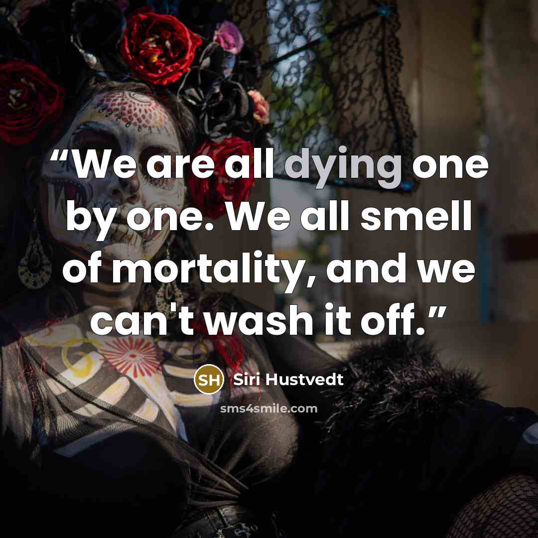 “We are all dying one by one. We all smell of mortality, and we can't wash it off.” quote by Siri Hustvedt