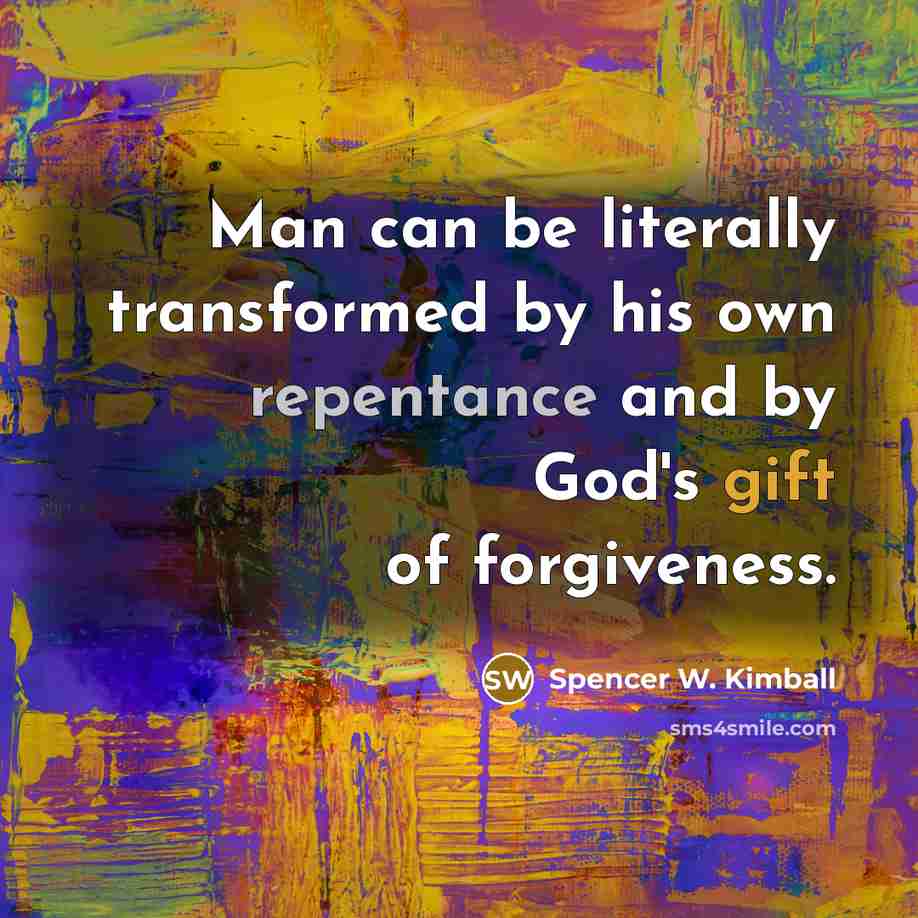 “Man can be literally transformed by his own repentance and by God's gift of forgiveness.” quote by Spencer W. Kimball