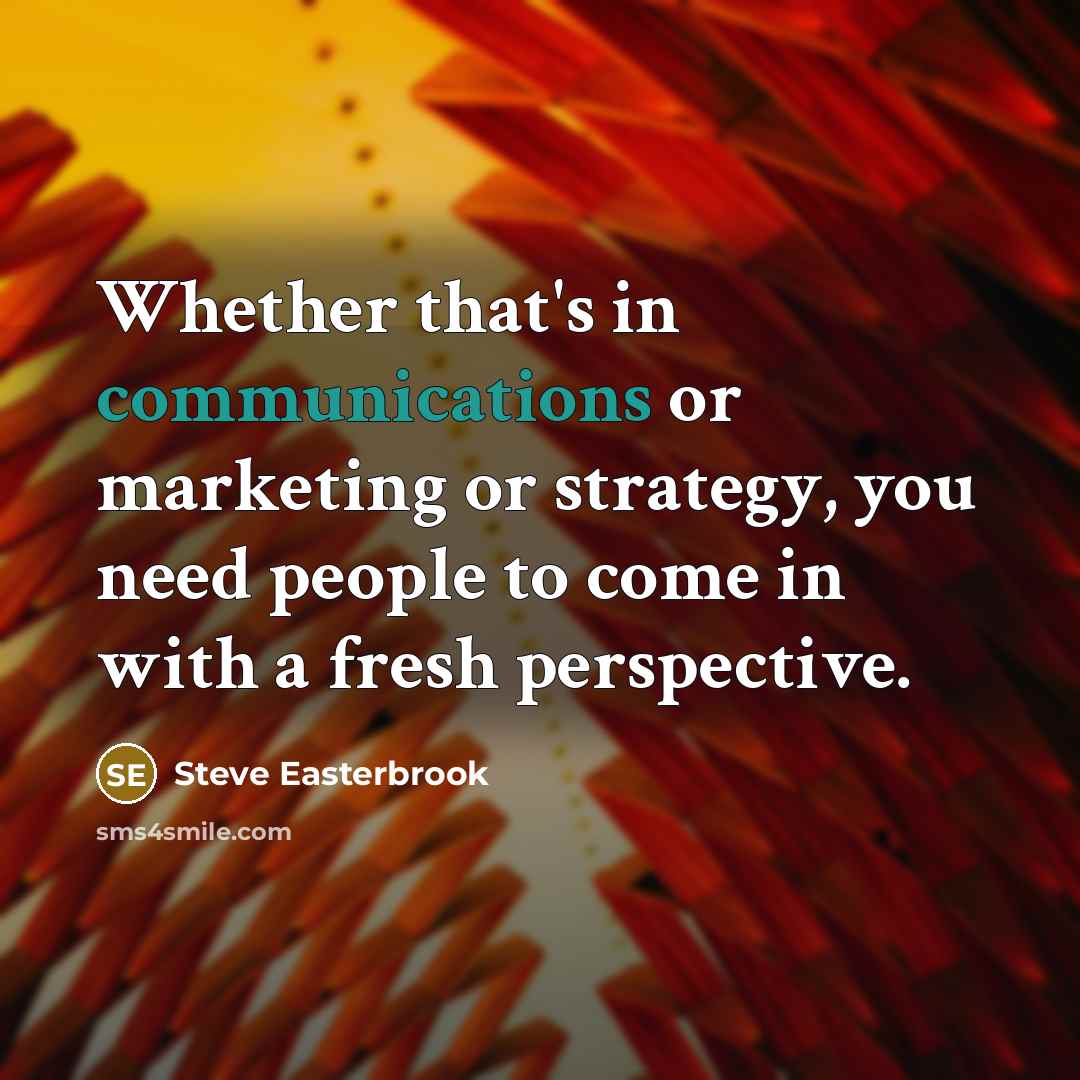 “Whether that's in communications or marketing or strategy, you need people to come in with a fresh perspective.” quote by Steve Easterbrook