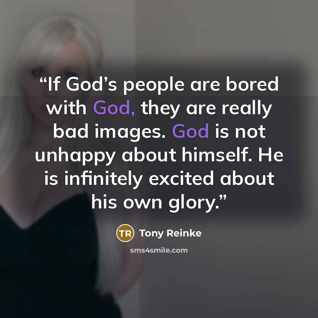 “If God’s people are bored with God, they are really bad images. God is not unhappy about himself. He is infinitely excited about his own glory.” quote by Tony Reinke
