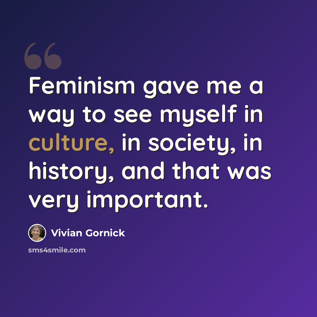 “Feminism gave me a way to see myself in culture, in society, in history, and that was very important.” quote by Vivian Gornick