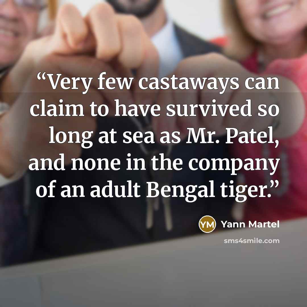 “Very few castaways can claim to have survived so long at sea as Mr. Patel, and none in the company of an adult Bengal tiger.” quote by Yann Martel