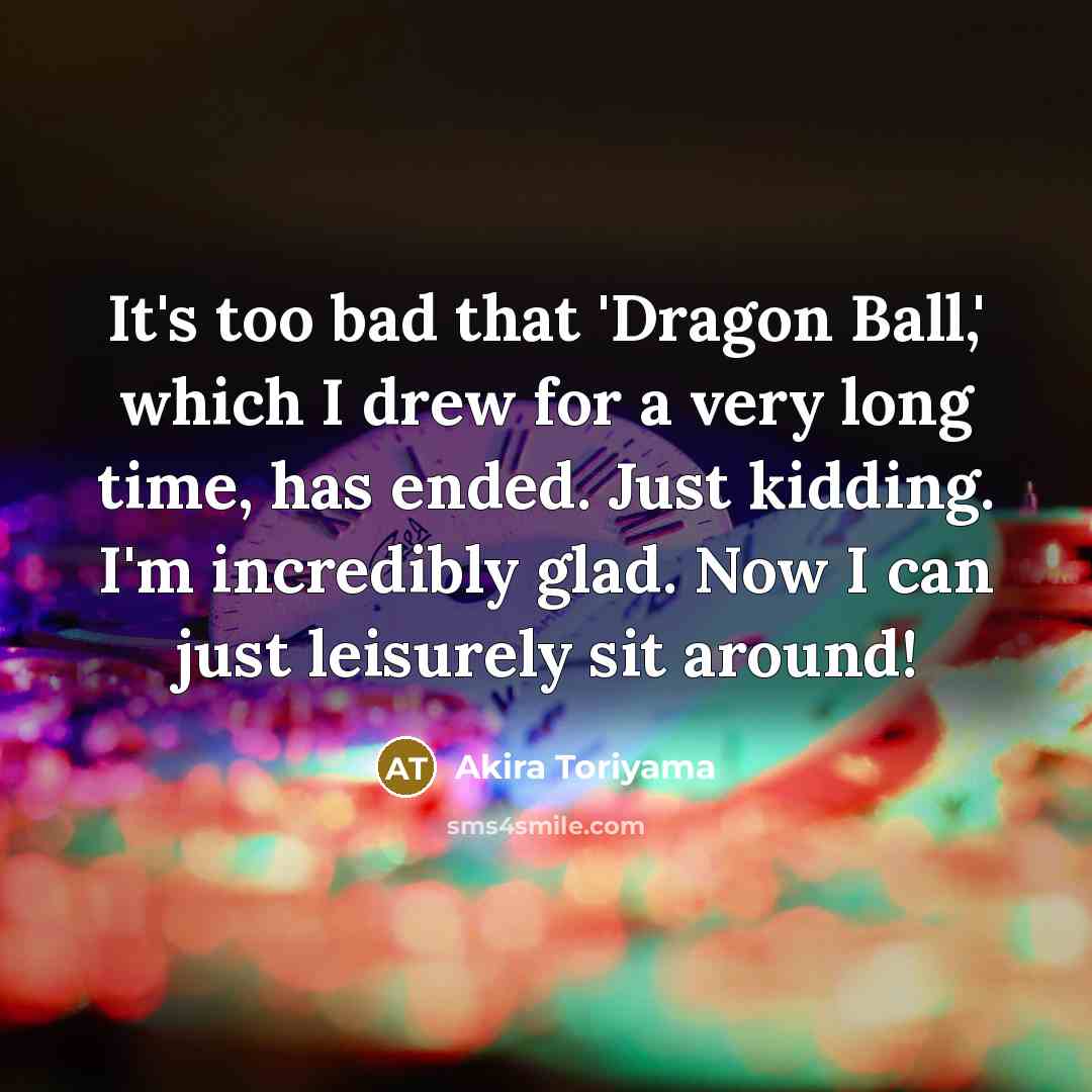 “It's too bad that 'Dragon Ball,' which I drew for a very long time, has ended. Just kidding. I'm incredibly glad. Now I can just leisurely sit around!” quote by Akira Toriyama