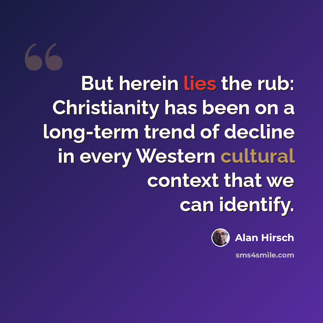“But herein lies the rub: Christianity has been on a long-term trend of decline in every Western cultural context that we can identify.” quote by Alan Hirsch