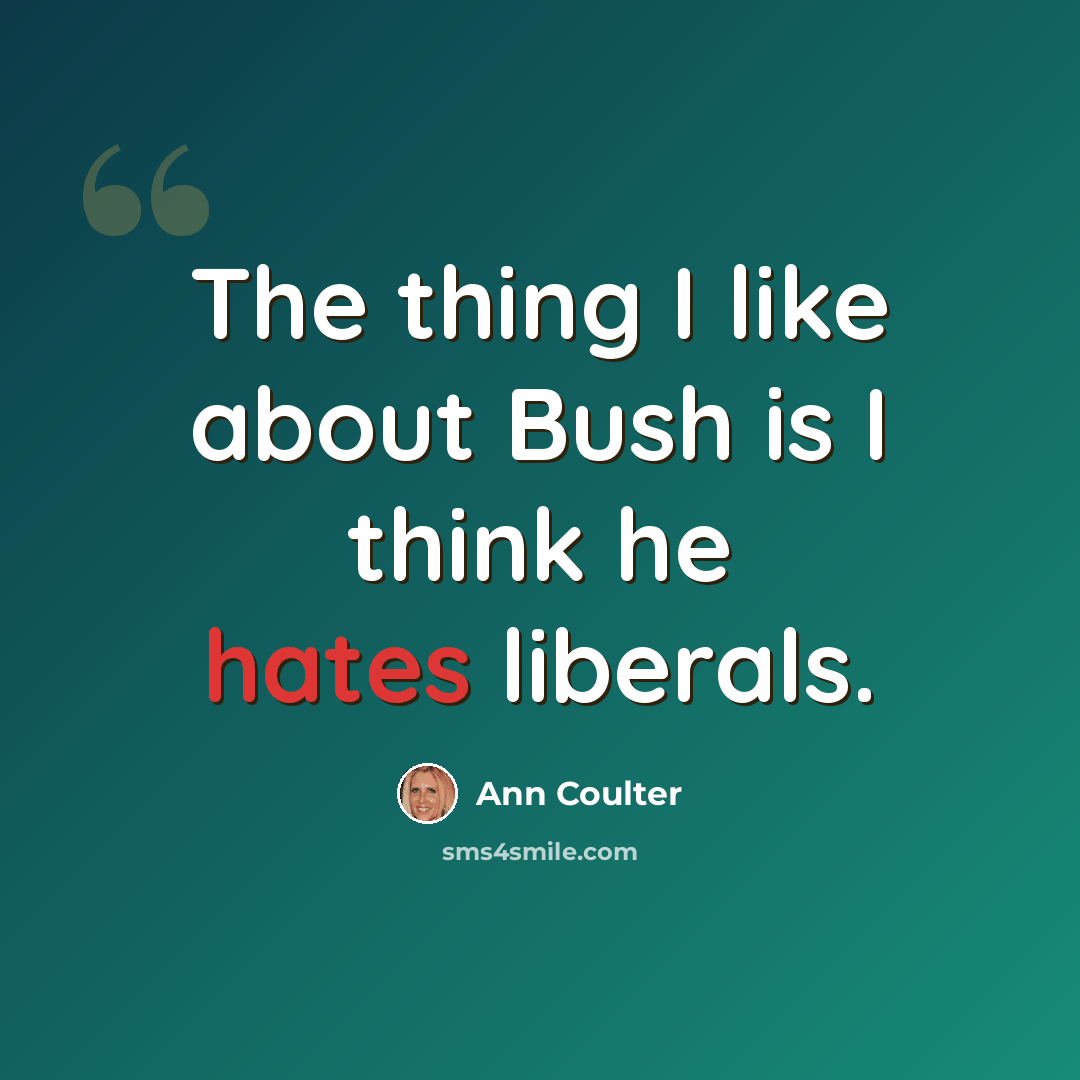 “The thing I like about Bush is I think he hates liberals.” quote by Ann Coulter