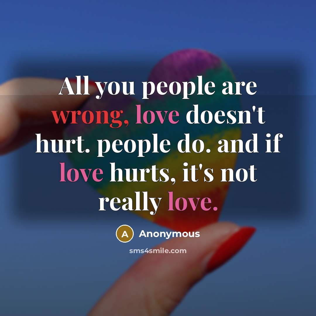 “All you people are wrong, love doesn't hurt. people do. and if love hurts, it's not really love.” quote by Anonymous