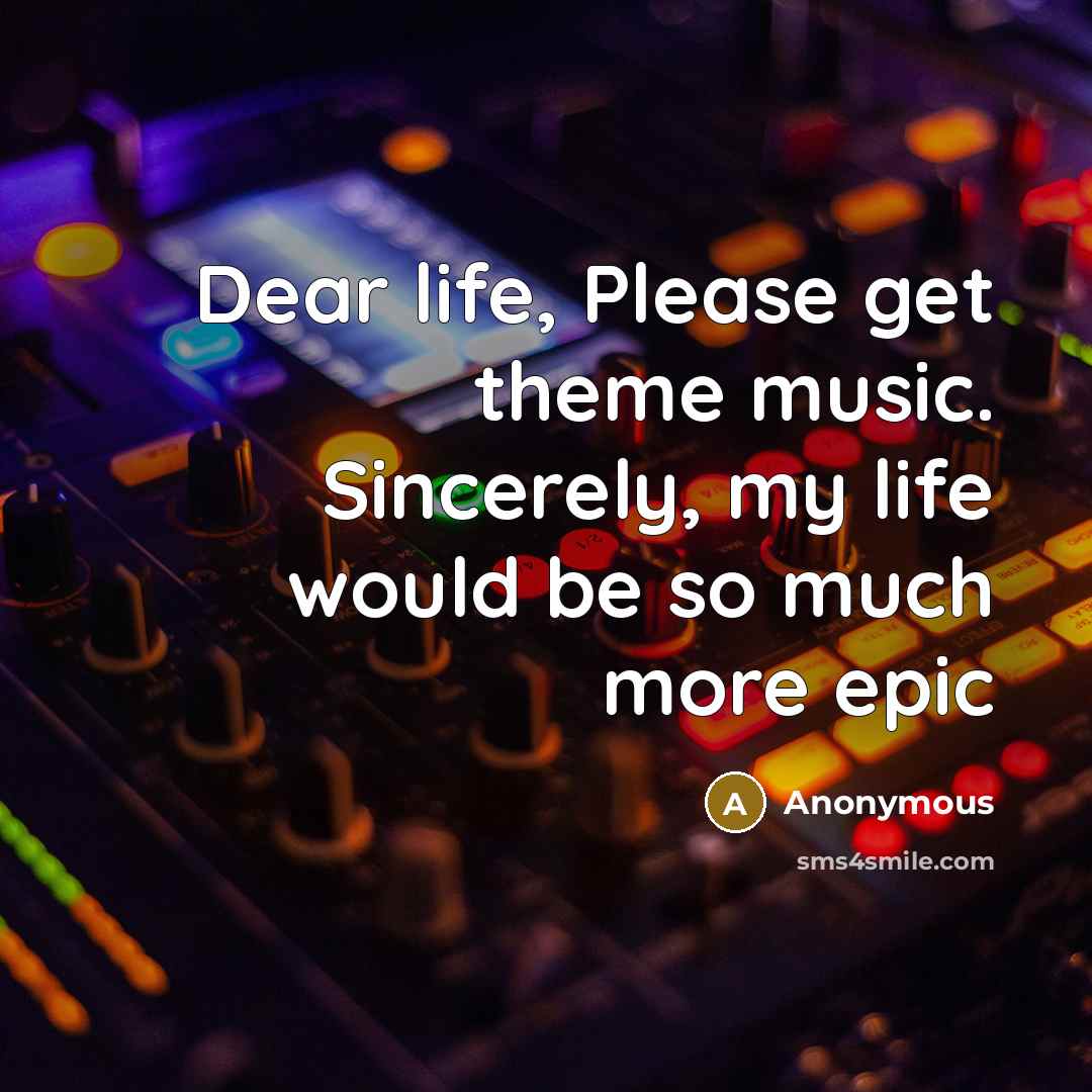 “Dear life, Please get theme music. Sincerely, my life would be so much more epic” quote by Anonymous