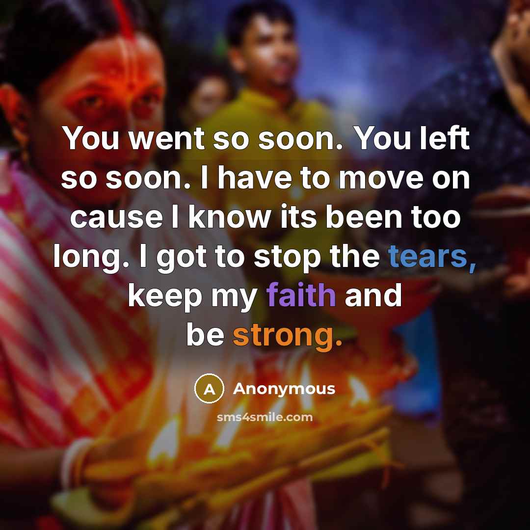 “You went so soon. You left so soon. I have to move on cause I know its been too long. I got to stop the tears, keep my faith and be strong.” quote by Anonymous