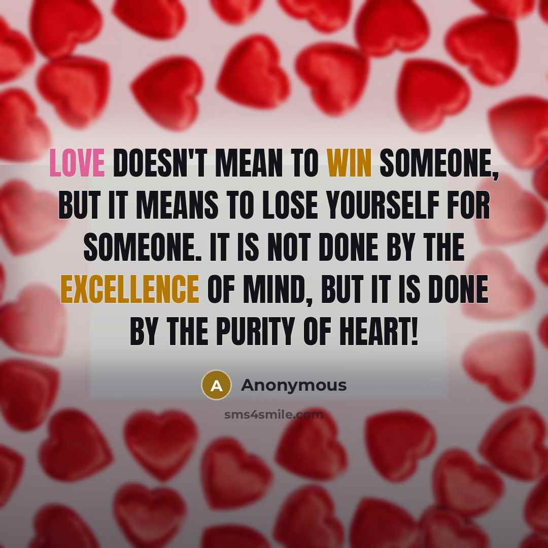 “Love doesn't mean to win someone, but It means to lose yourself for someone. It is not done by the excellence of mind, but It is done by the purity of heart!” quote by Anonymous