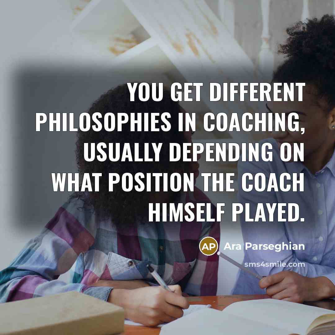 “You get different philosophies in coaching, usually depending on what position the coach himself played.” quote by Ara Parseghian