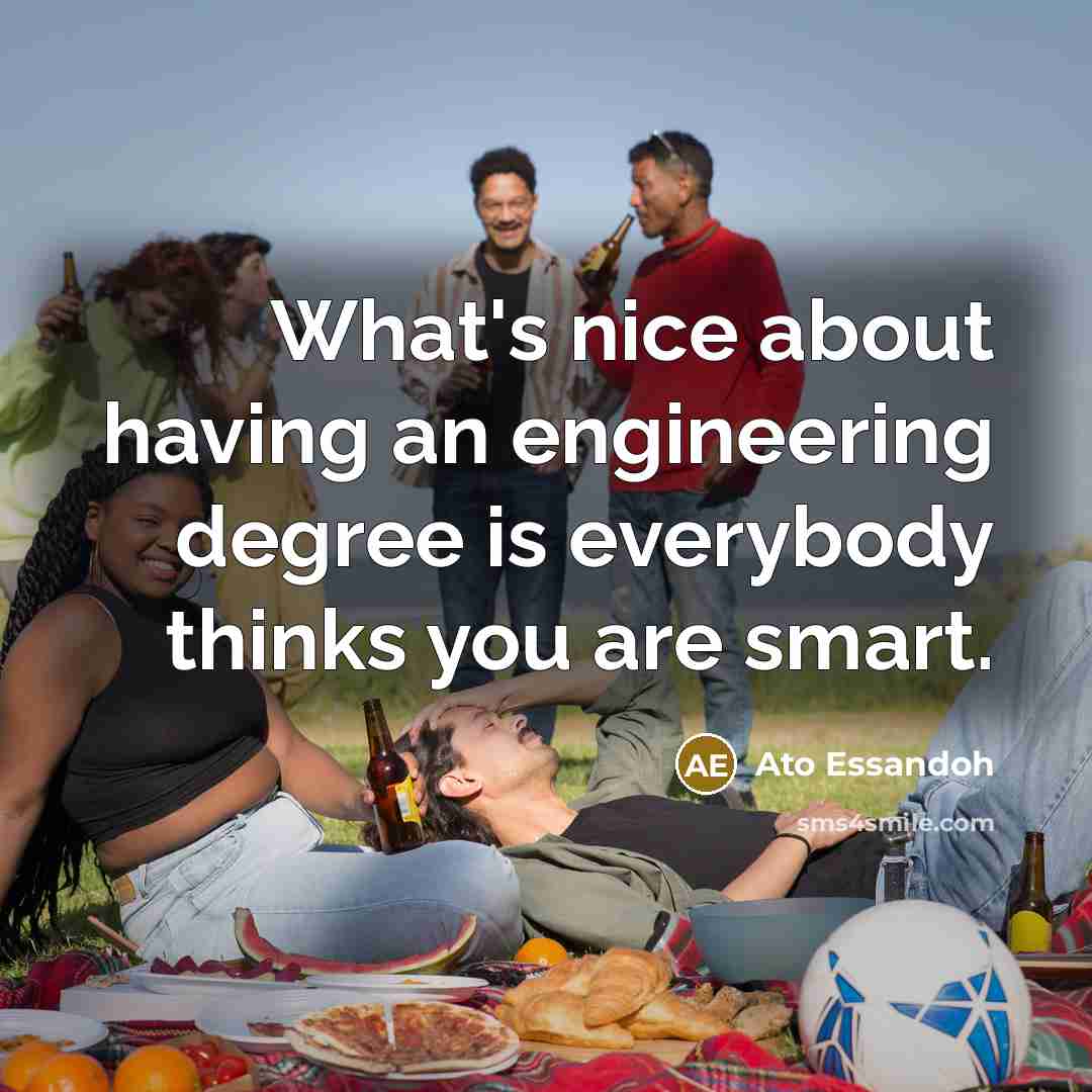 “What's nice about having an engineering degree is everybody thinks you are smart.” quote by Ato Essandoh