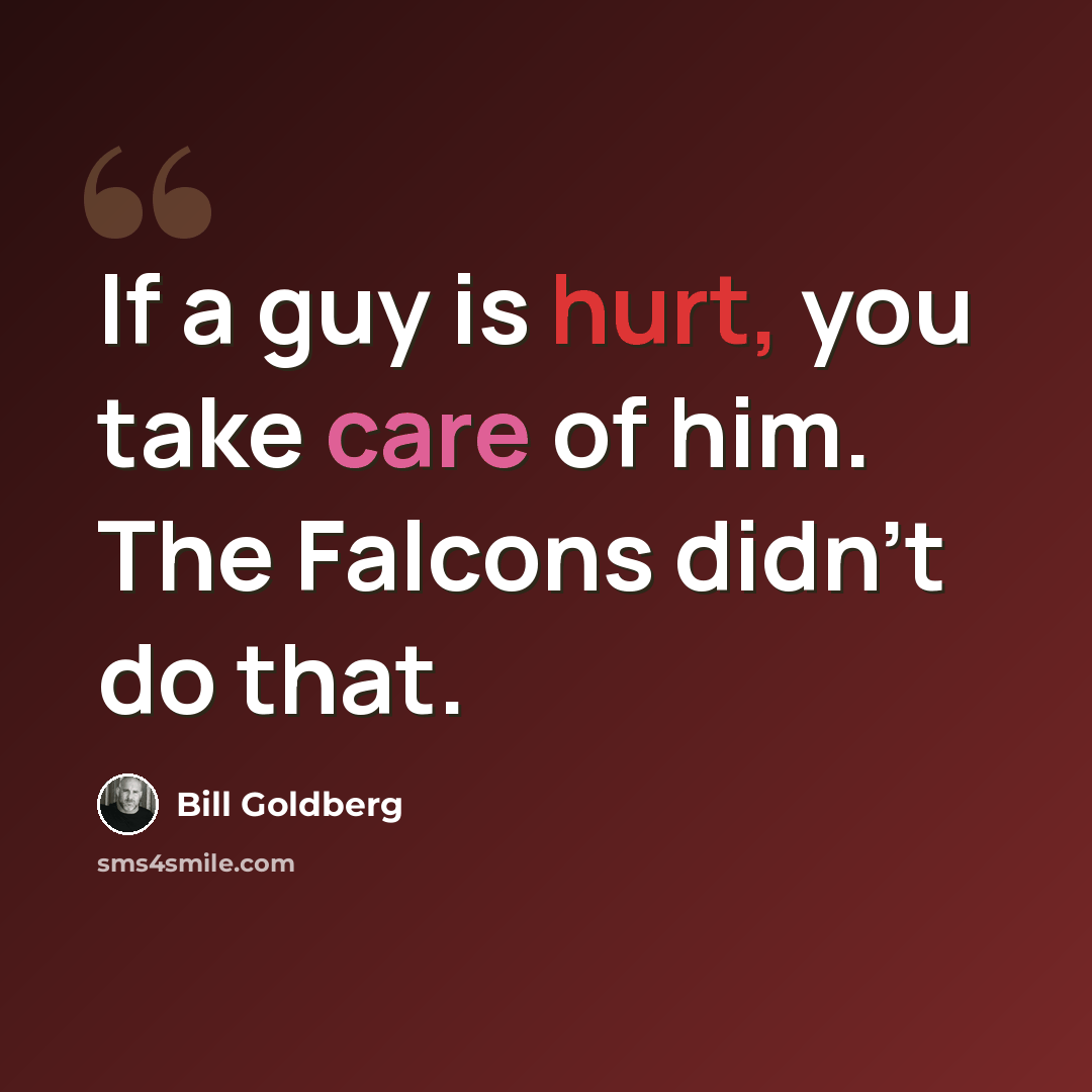 “If a guy is hurt, you take care of him. The Falcons didn't do that.” quote by Bill Goldberg