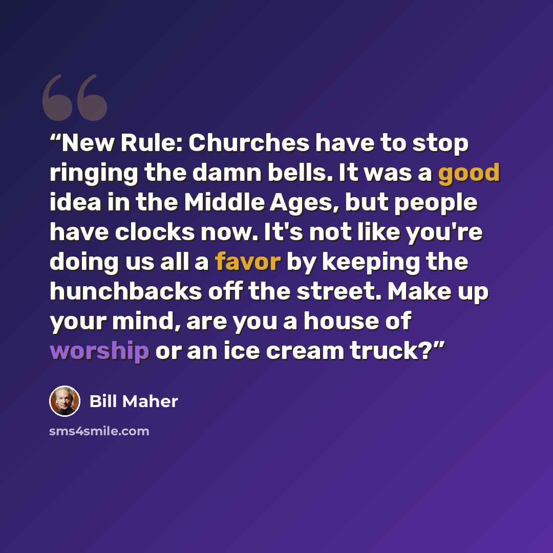 “New Rule: Churches have to stop ringing the damn bells. It was a good idea in the Middle Ages, but people have clocks now. It's not like you're doing us all a favor by keeping the hunchbacks off the street. Make up your mind, are you a house of worship or an ice cream truck?” quote by Bill Maher
