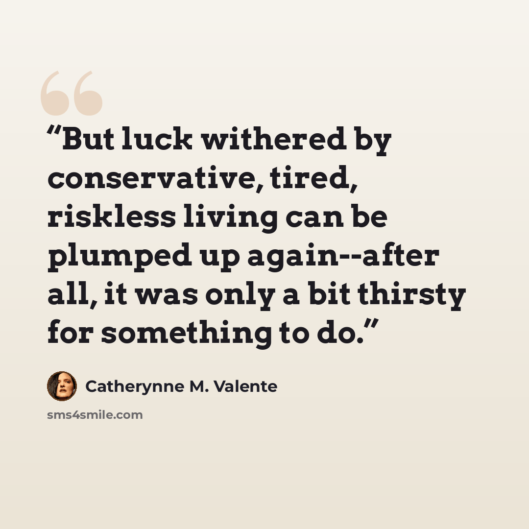 “But luck withered by conservative, tired, riskless living can be plumped up again--after all, it was only a bit thirsty for something to do.” quote by Catherynne M. Valente