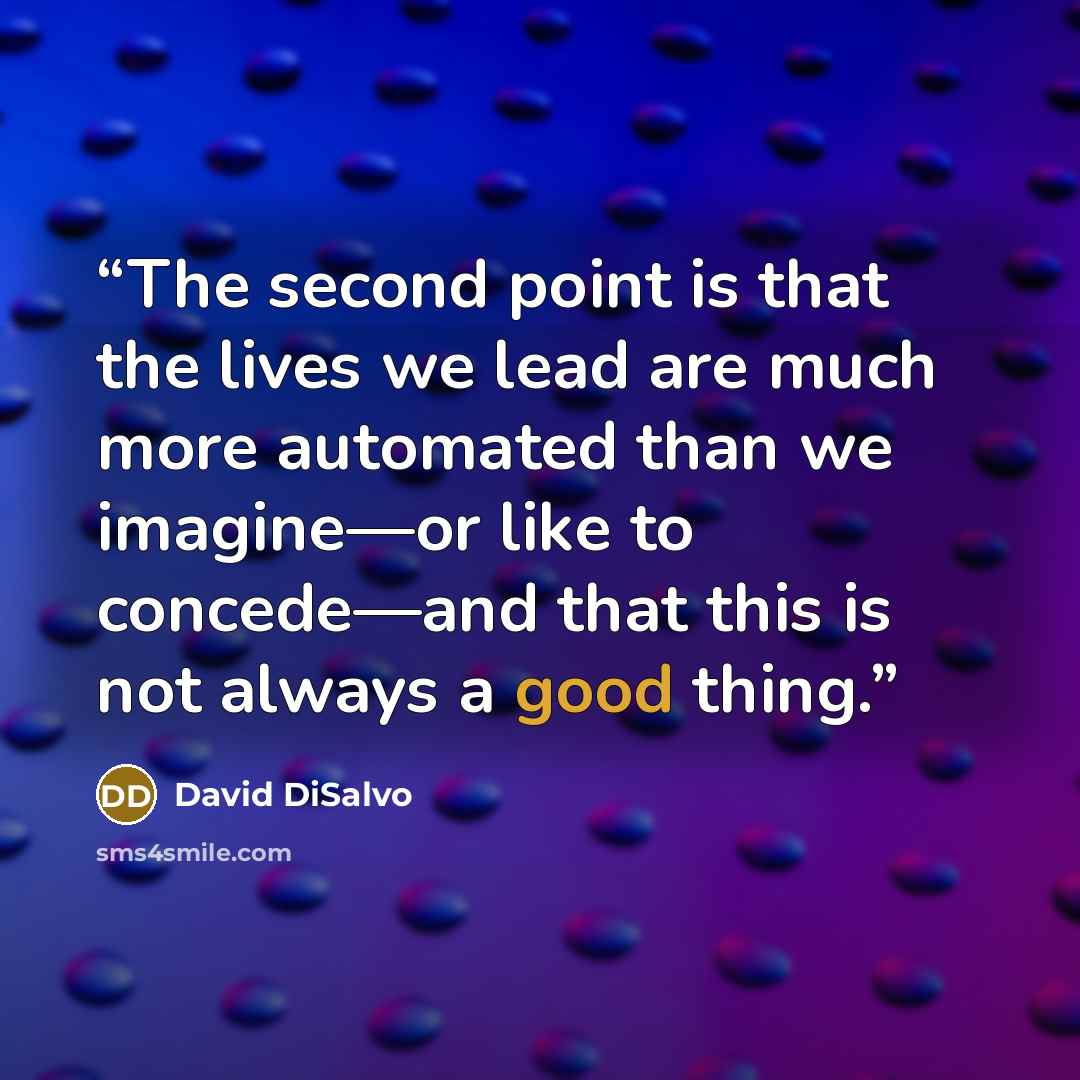 “The second point is that the lives we lead are much more automated than we imagine—or like to concede—and that this is not always a good thing.” quote by David DiSalvo