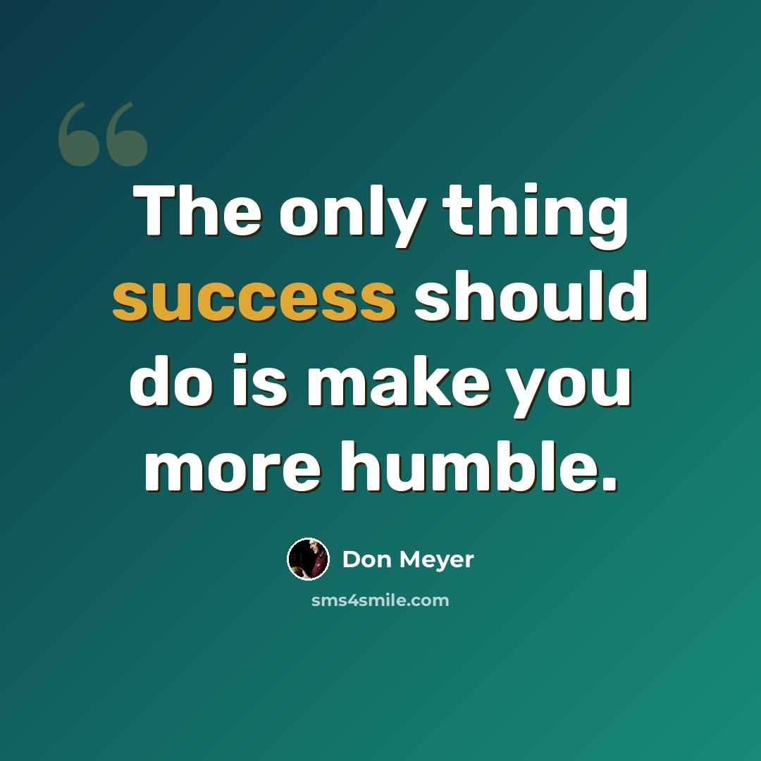 “The only thing success should do is make you more humble.” quote by Don Meyer