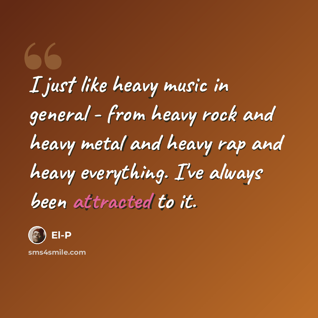 “I just like heavy music in general - from heavy rock and heavy metal and heavy rap and heavy everything. I've always been attracted to it.” quote by El-P
