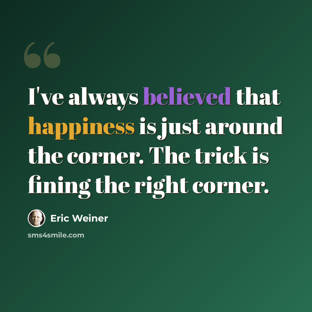 “I've always believed that happiness is just around the corner. The trick is fining the right corner.” quote by Eric Weiner