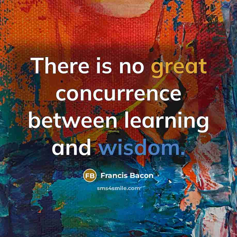 “There is no great concurrence between learning and wisdom.” quote by Francis Bacon