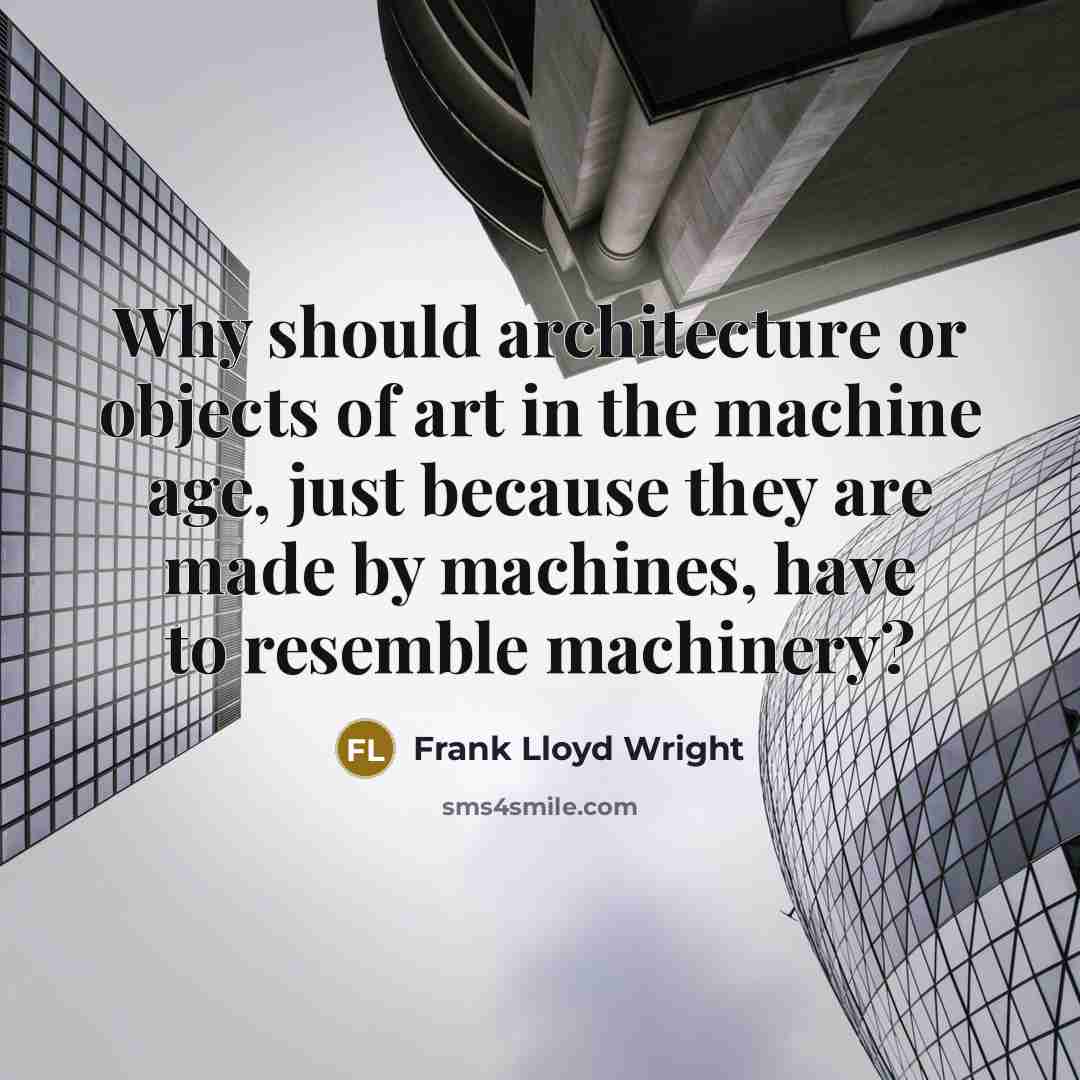 “Why should architecture or objects of art in the machine age, just because they are made by machines, have to resemble machinery?” quote by Frank Lloyd Wright