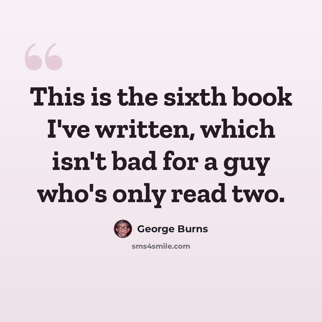 “This is the sixth book I've written, which isn't bad for a guy who's only read two.” quote by George Burns