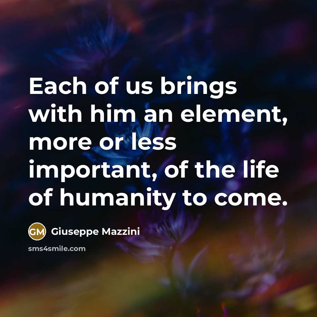 “Each of us brings with him an element, more or less important, of the life of humanity to come.” quote by Giuseppe Mazzini