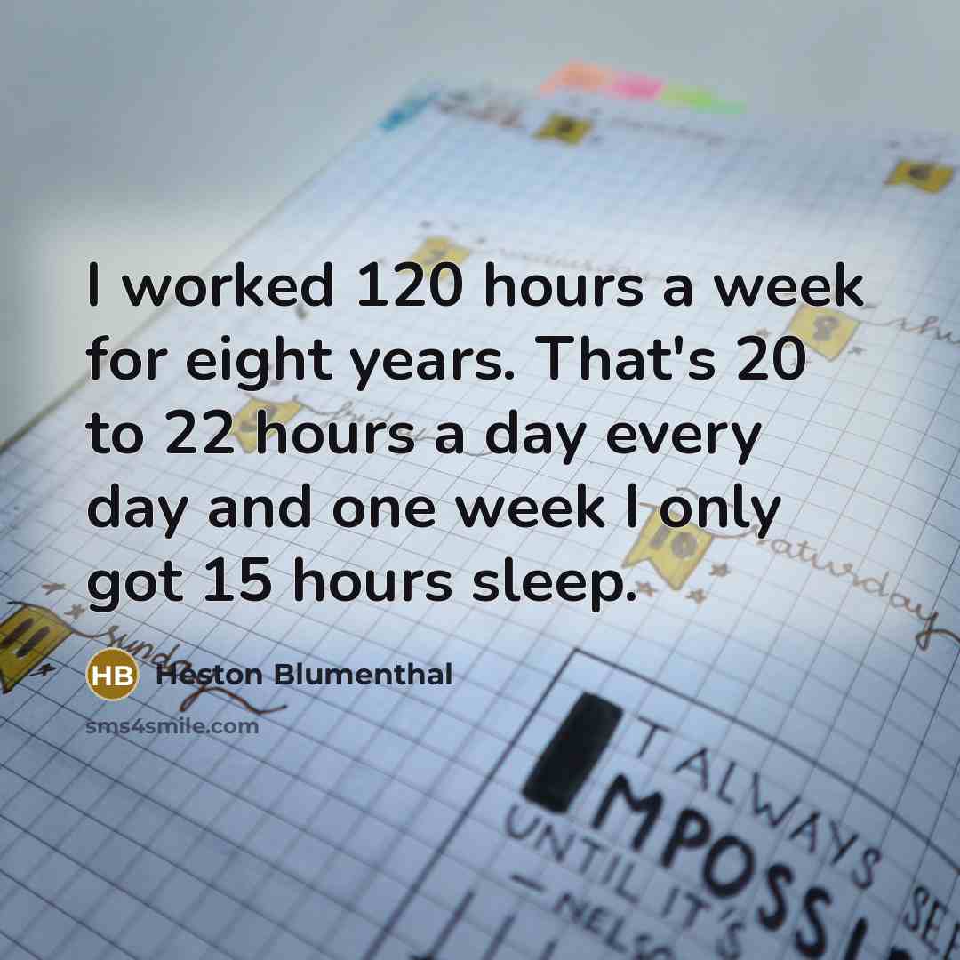 “I worked 120 hours a week for eight years. That's 20 to 22 hours a day every day and one week I only got 15 hours sleep.” quote by Heston Blumenthal