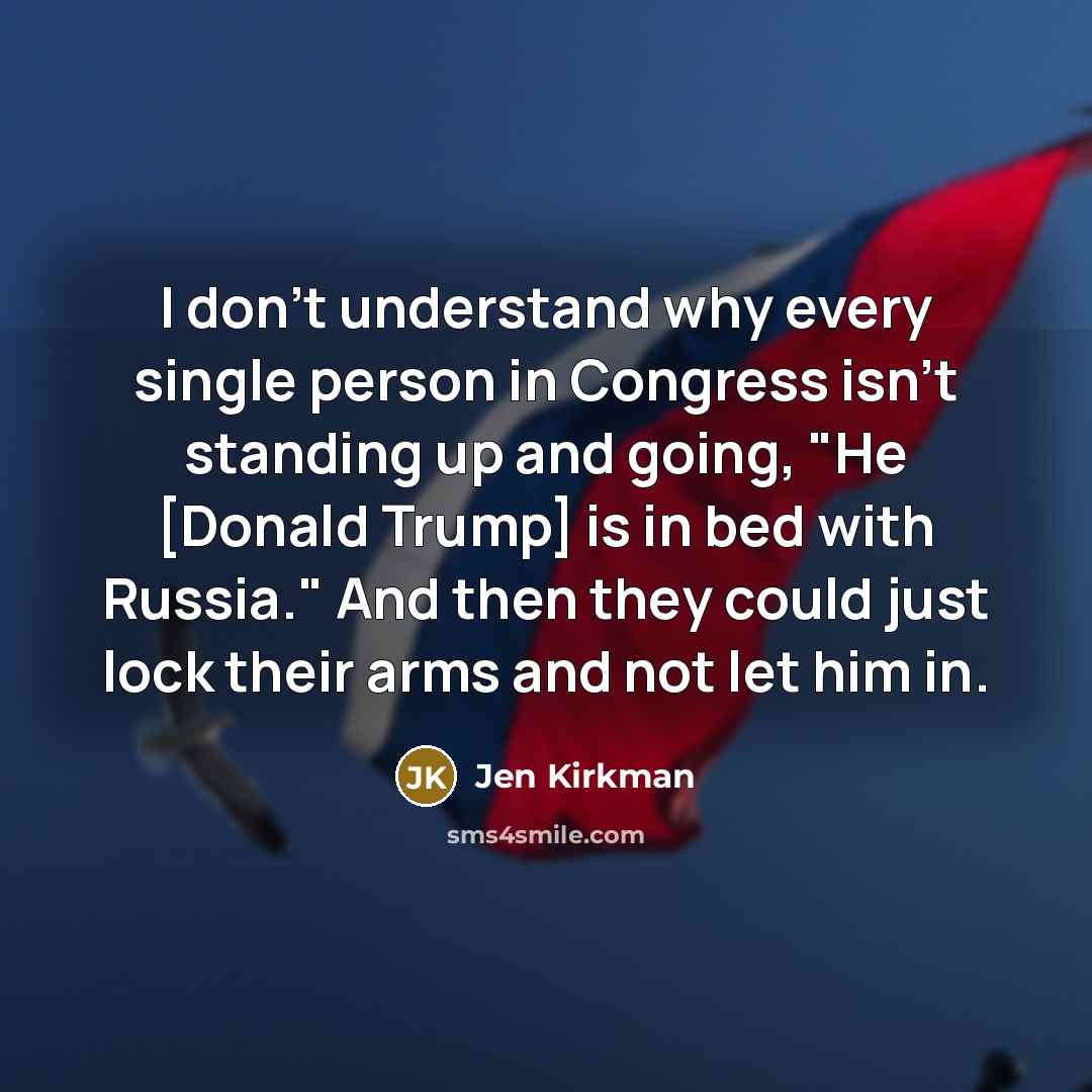 “I don't understand why every single person in Congress isn't standing up and going, "He [Donald Trump] is in bed with Russia." And then they could just lock their arms and not let him in.” quote by Jen Kirkman