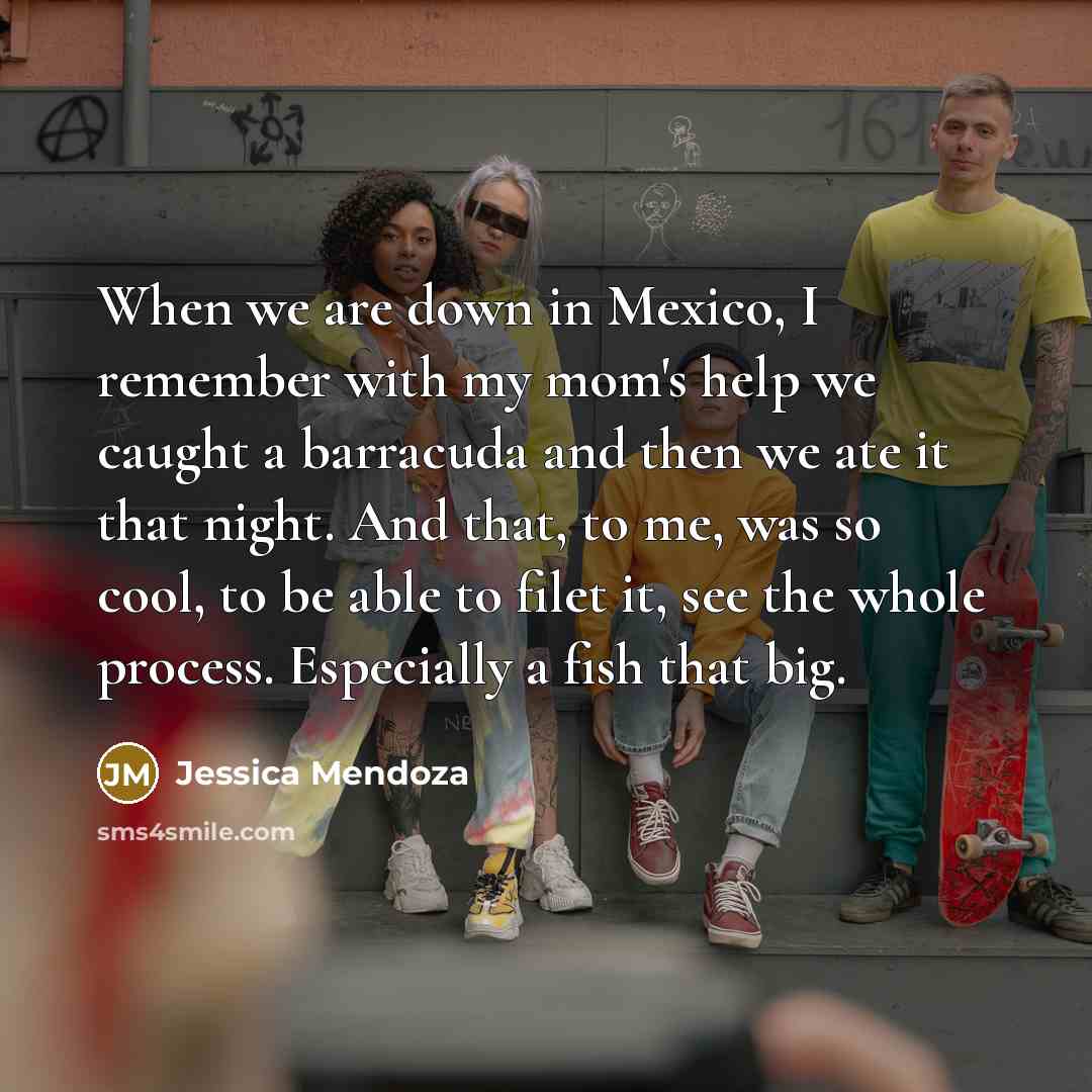 “When we are down in Mexico, I remember with my mom's help we caught a barracuda and then we ate it that night. And that, to me, was so cool, to be able to filet it, see the whole process. Especially a fish that big.” quote by Jessica Mendoza