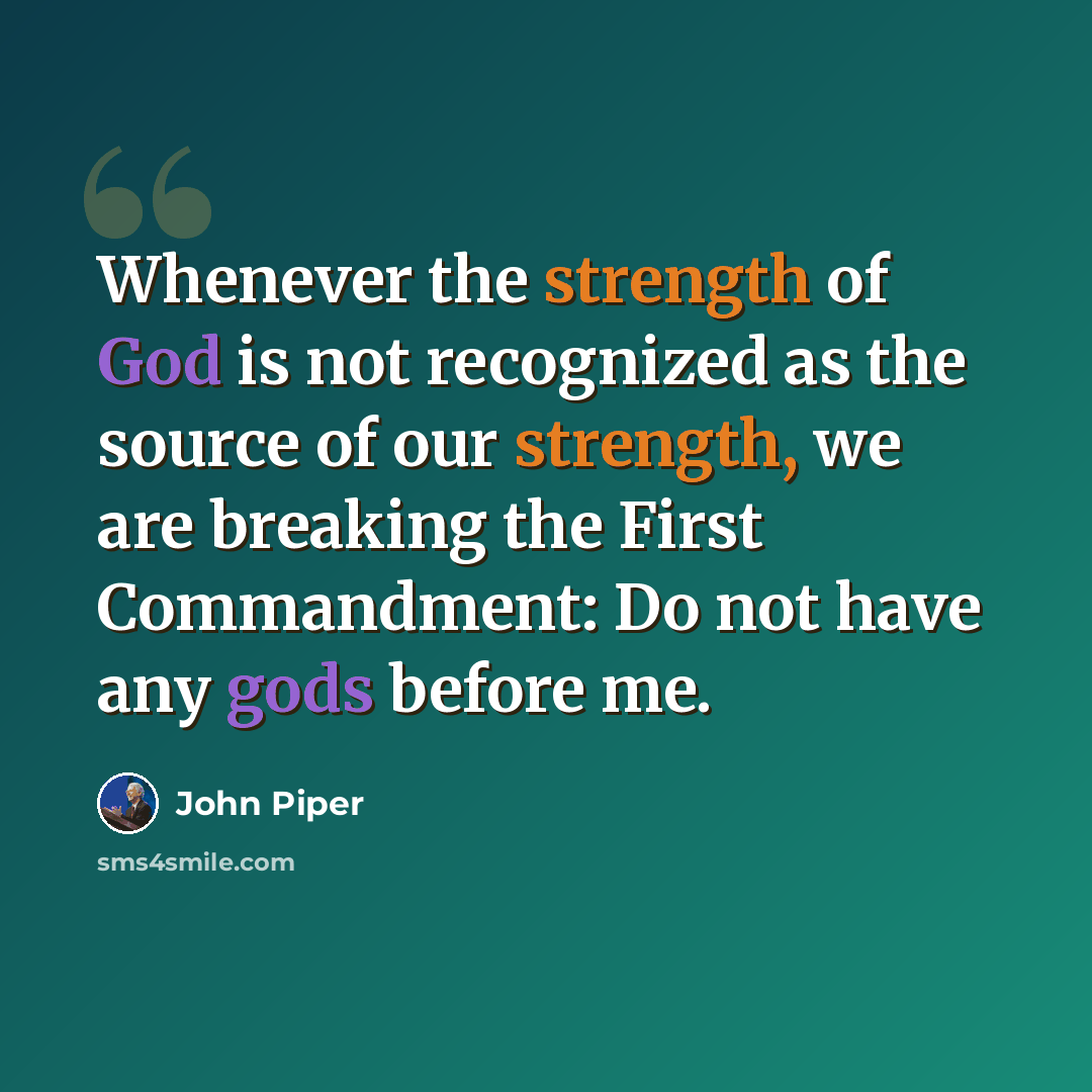 “Whenever the strength of God is not recognized as the source of our strength, we are breaking the First Commandment: Do not have any gods before me.” quote by John Piper