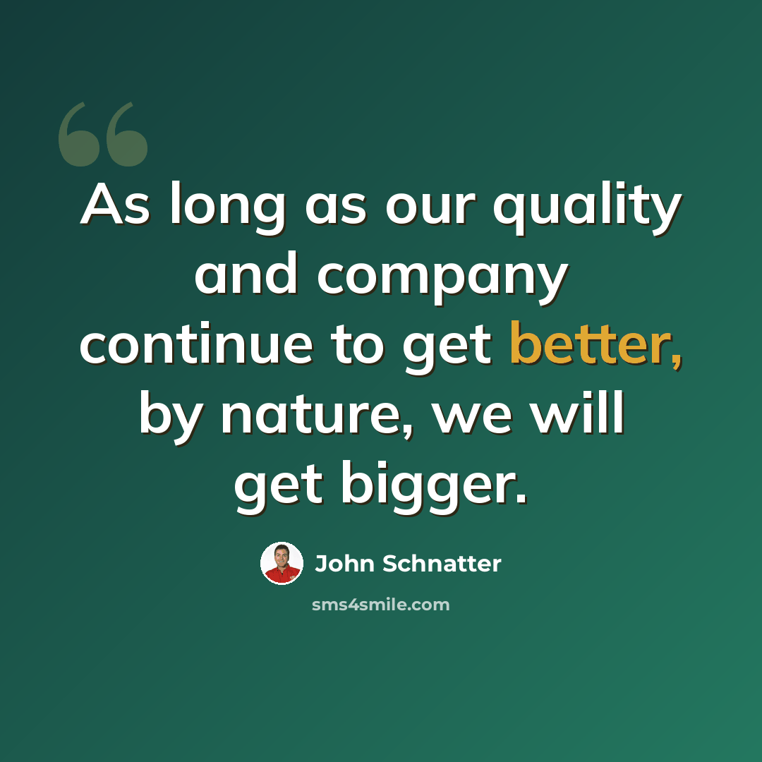 “As long as our quality and company continue to get better, by nature, we will get bigger.” quote by John Schnatter