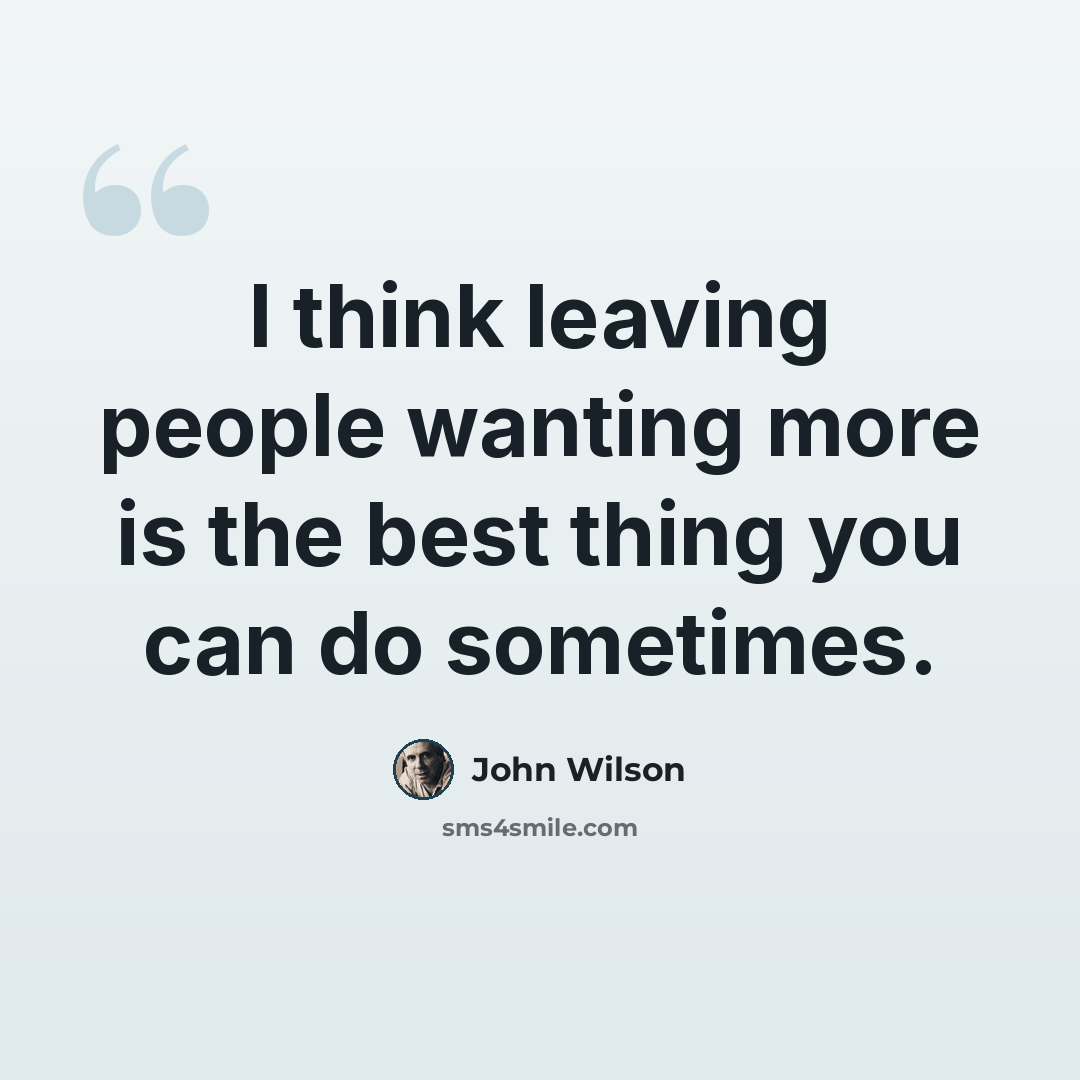“I think leaving people wanting more is the best thing you can do sometimes.” quote by John Wilson