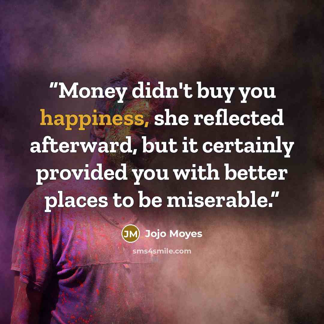 “Money didn't buy you happiness, she reflected afterward, but it certainly provided you with better places to be miserable.” quote by Jojo Moyes