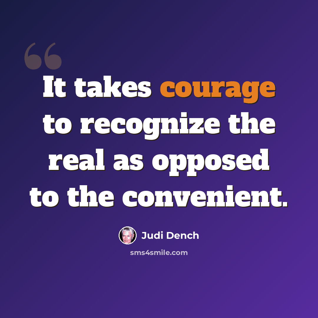“It takes courage to recognize the real as opposed to the convenient.” quote by Judi Dench