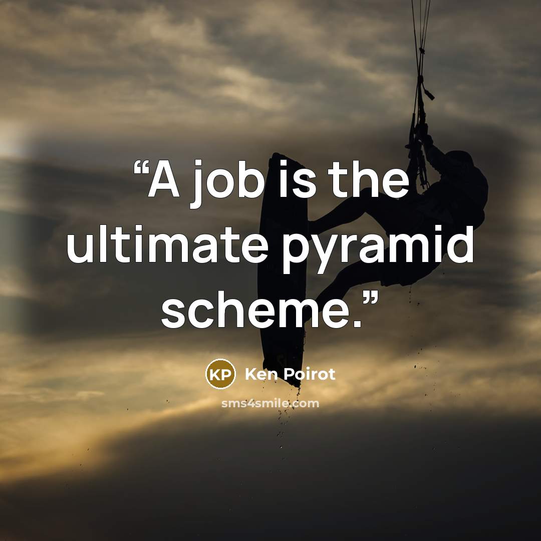 “A job is the ultimate pyramid scheme.” quote by Ken Poirot