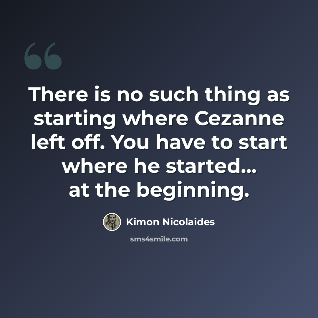 “There is no such thing as starting where Cezanne left off. You have to start where he started... at the beginning.” quote by Kimon Nicolaides