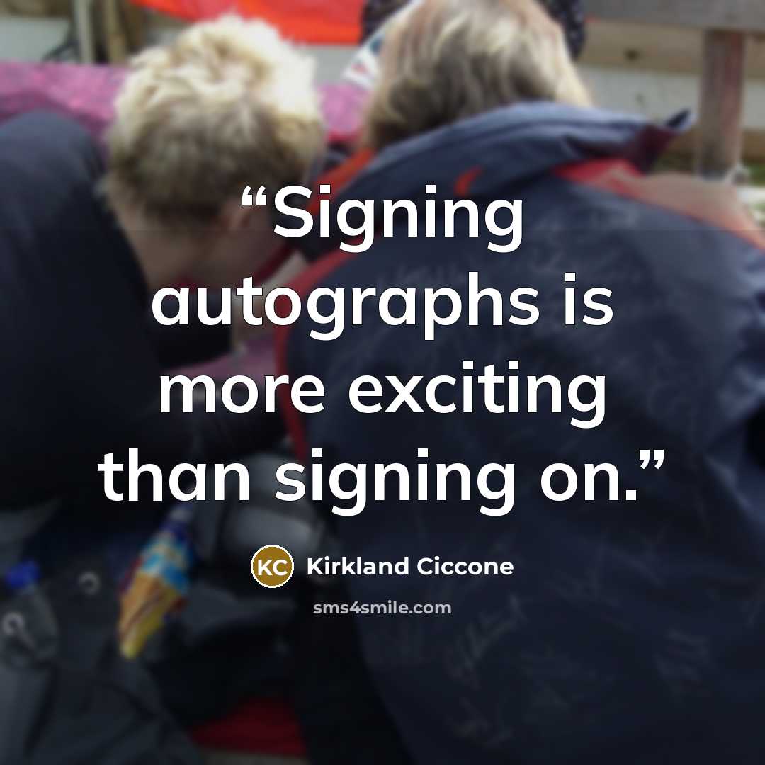“Signing autographs is more exciting than signing on.” quote by Kirkland Ciccone