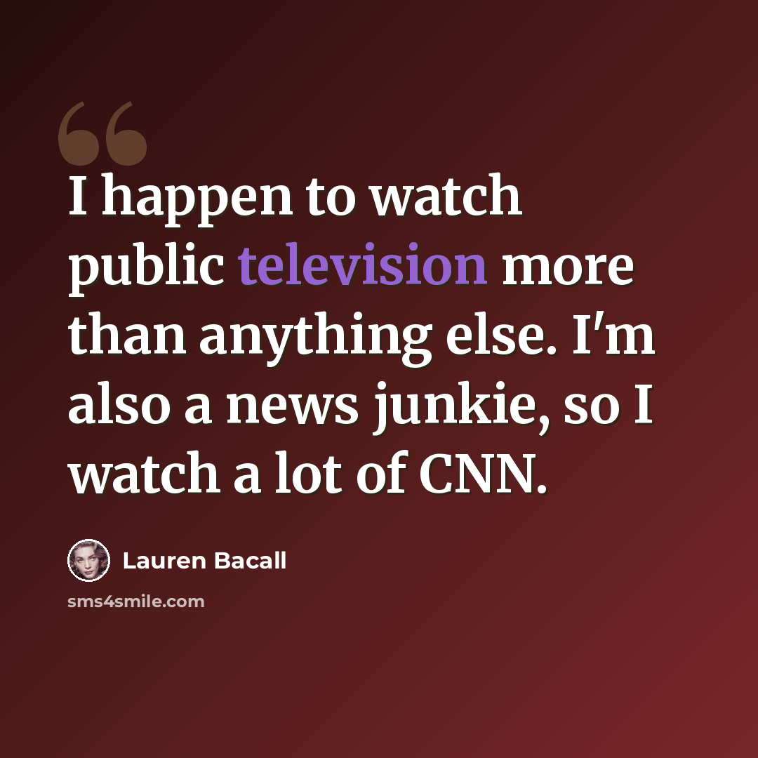 “I happen to watch public television more than anything else. I'm also a news junkie, so I watch a lot of CNN.” quote by Lauren Bacall