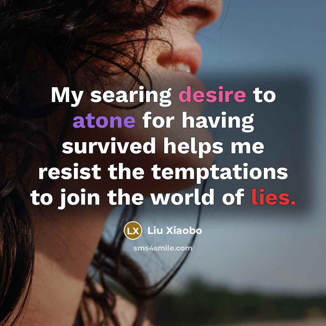 “My searing desire to atone for having survived helps me resist the temptations to join the world of lies.” quote by Liu Xiaobo