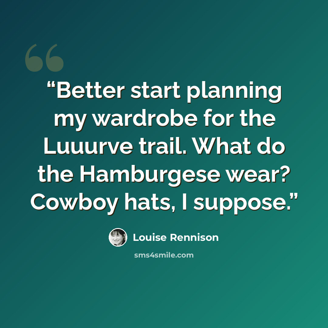 “Better start planning my wardrobe for the Luuurve trail. What do the Hamburgese wear? Cowboy hats, I suppose.” quote by Louise Rennison