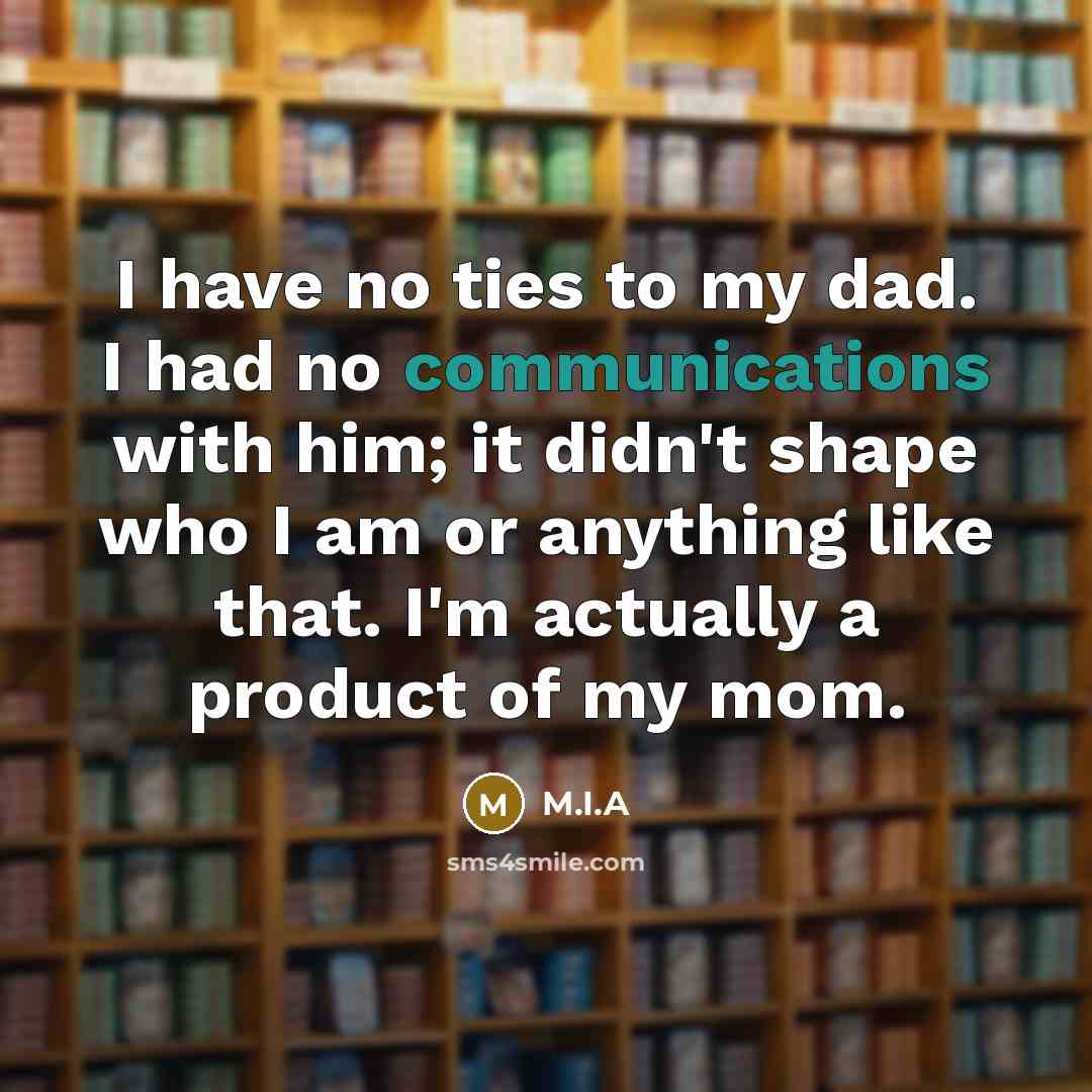 “I have no ties to my dad. I had no communications with him; it didn't shape who I am or anything like that. I'm actually a product of my mom.” quote by M.I.A