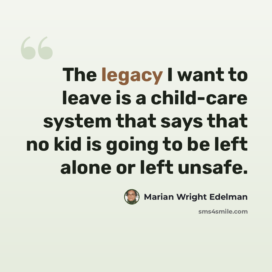 “The legacy I want to leave is a child-care system that says that no kid is going to be left alone or left unsafe.” quote by Marian Wright Edelman